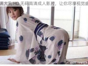 丰满大乳 HD 无码高清成人影片，让你尽享视觉盛宴