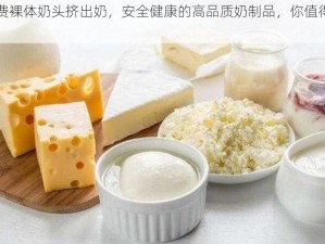 免费裸体奶头挤出奶，安全健康的高品质奶制品，你值得拥有