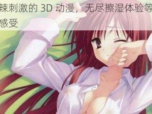 火辣刺激的 3D 动漫，无尽擦湿体验等你来感受