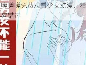 一起嗟嗟嗟免费观看少女动漫，精彩内容不容错过