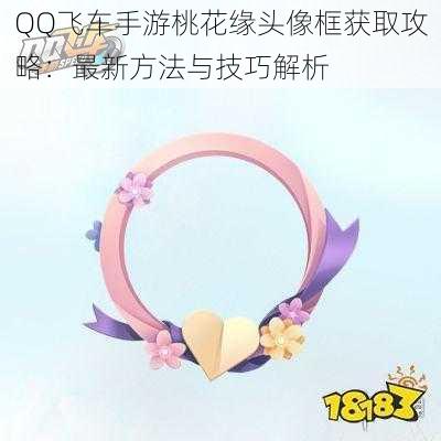 QQ飞车手游桃花缘头像框获取攻略：最新方法与技巧解析